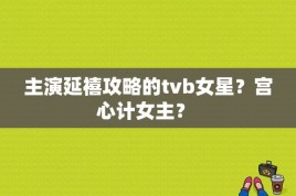 主演延禧攻略的tvb女星？宫心计女主？ 