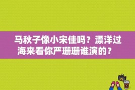 马秋子像小宋佳吗？漂洋过海来看你严珊珊谁演的？ 