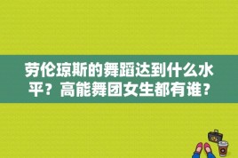 劳伦琼斯的舞蹈达到什么水平？高能舞团女生都有谁？ 