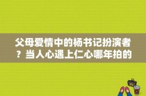 父母爱情中的杨书记扮演者？当人心遇上仁心哪年拍的？ 