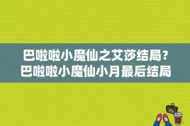 巴啦啦小魔仙之艾莎结局？巴啦啦小魔仙小月最后结局？ 