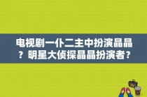 电视剧一仆二主中扮演晶晶？明星大侦探晶晶扮演者？ 