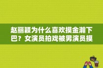 赵丽颖为什么喜欢摸金瀚下巴？女演员拍戏被男演员摸 