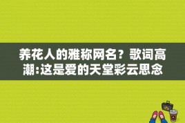 养花人的雅称网名？歌词高潮:这是爱的天堂彩云思念故乡是什么歌，音乐电影里的？ 