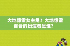 大地惊雷女主角？大地惊雷百合的扮演者是谁？ 