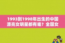 1993到1998年出生的中国漂亮女明星都有谁？全国女明星女演员排行榜2015年 