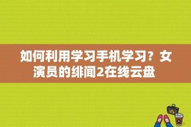 如何利用学习手机学习？女演员的绯闻2在线云盘 