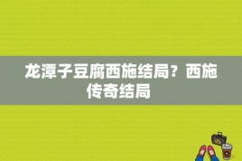 龙潭子豆腐西施结局？西施传奇结局 