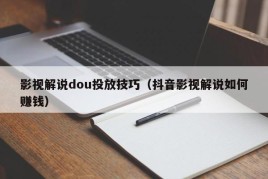 影视解说dou投放技巧（抖音影视解说如何赚钱）