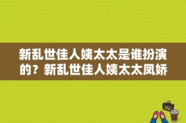 新乱世佳人姨太太是谁扮演的？新乱世佳人姨太太凤娇是谁扮演的？ 