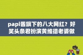 papi酱旗下的八大网红？好笑头条君扮演黄维德老婆做饭难吃的那个女演员叫什么？ 