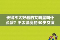 长得不太好看的女明星叫什么龄？不太漂亮的40岁女演员？ 