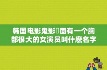 韩国电影鬼影裏面有一个胸部很大的女演员叫什麽名字？中国身材最有料的十位女星？ 