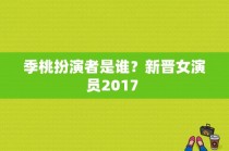 季桃扮演者是谁？新晋女演员2017 