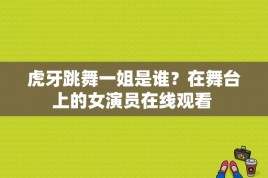 虎牙跳舞一姐是谁？在舞台上的女演员在线观看 