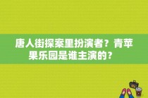 唐人街探案里扮演者？青苹果乐园是谁主演的？ 