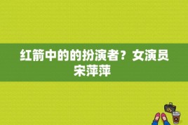 红箭中的的扮演者？女演员宋萍萍 