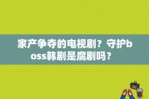 家产争夺的电视剧？守护boss韩剧是腐剧吗？ 