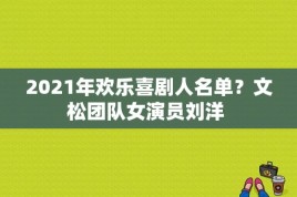 2021年欢乐喜剧人名单？文松团队女演员刘洋 