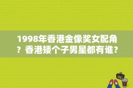 1998年香港金像奖女配角？香港矮个子男星都有谁？ 