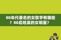 80年代著名的女歌手有哪些？80后姓袁的女明星？ 