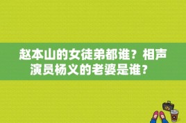 赵本山的女徒弟都谁？相声演员杨义的老婆是谁？ 