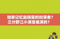 独家记忆赵晓棠的扮演者？三分野江小满是谁演的？ 