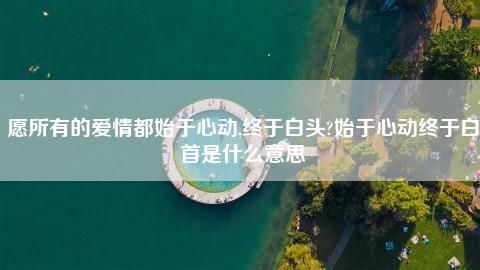 始于心动，终于白首是什么意思？终于爱情 结局 